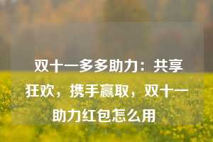  双十一多多助力：共享狂欢，携手赢取，双十一助力红包怎么用 第1张